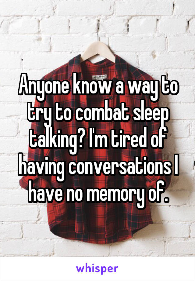 Anyone know a way to try to combat sleep talking? I'm tired of having conversations I have no memory of.