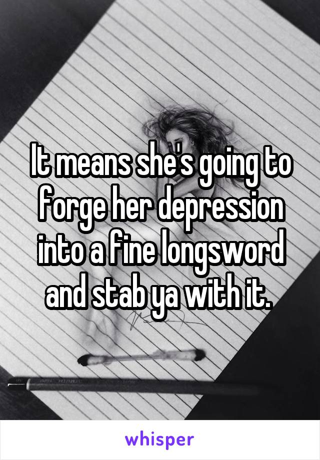 It means she's going to forge her depression into a fine longsword and stab ya with it. 