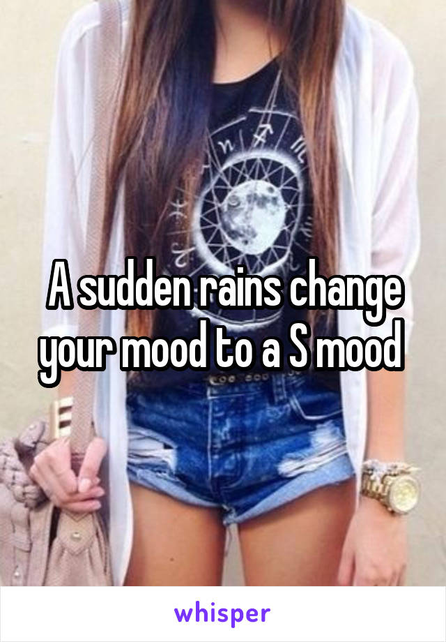 A sudden rains change your mood to a S mood 