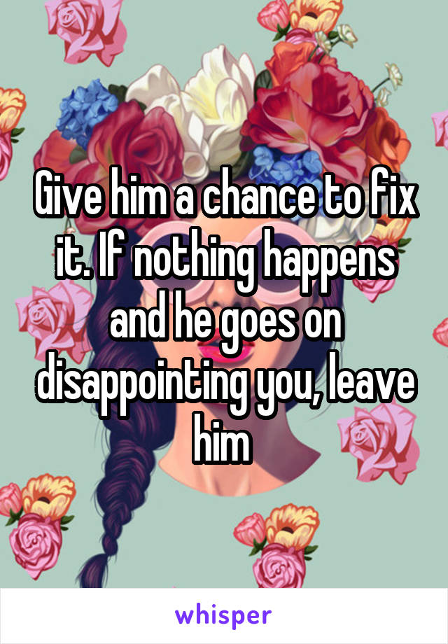 Give him a chance to fix it. If nothing happens and he goes on disappointing you, leave him 