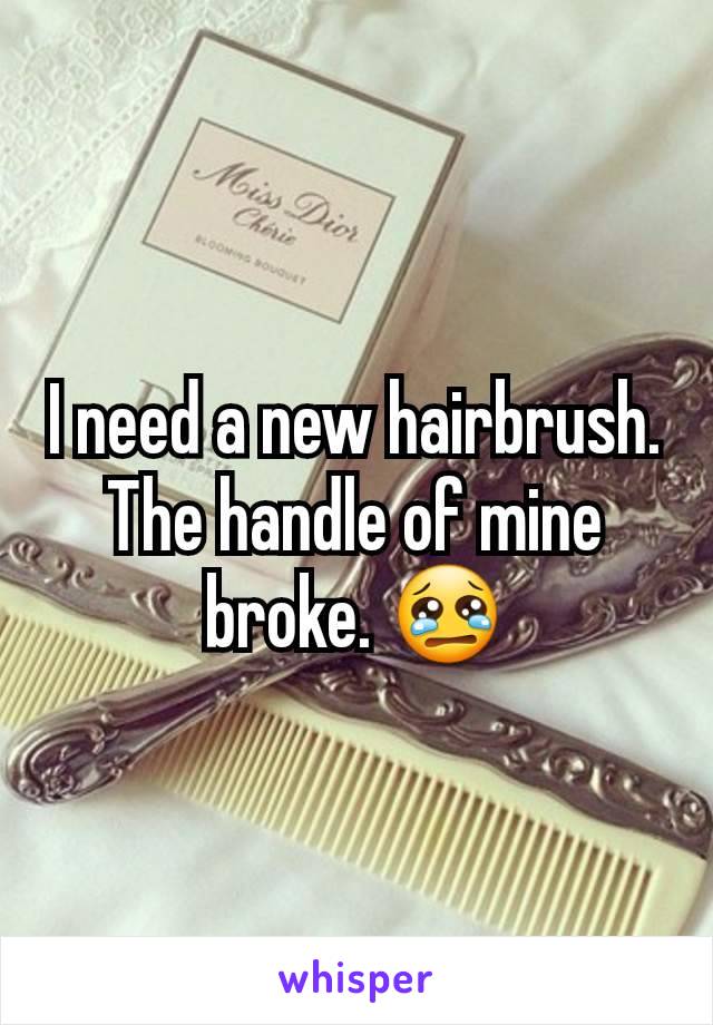 I need a new hairbrush. The handle of mine broke. 😢