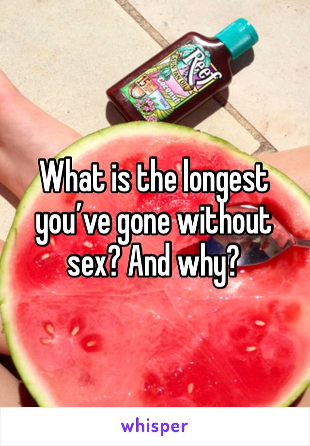What is the longest you’ve gone without sex? And why?