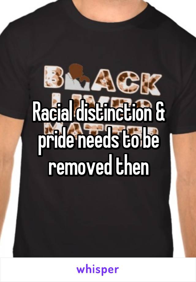 Racial distinction & pride needs to be removed then