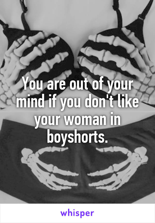 You are out of your mind if you don't like your woman in boyshorts.