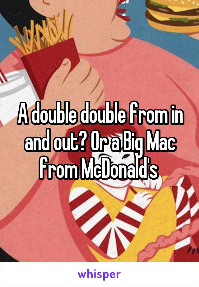 A double double from in and out? Or a Big Mac from McDonald's 