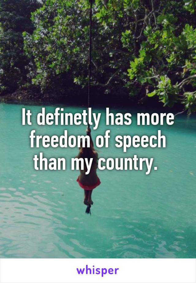 It definetly has more freedom of speech than my country. 