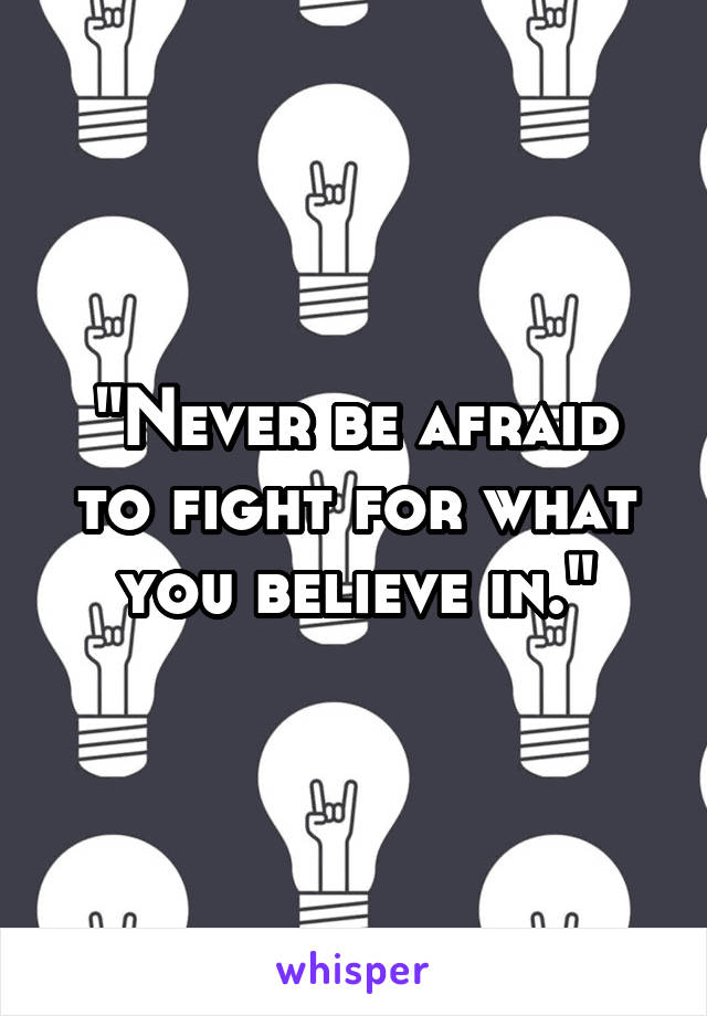 "Never be afraid to fight for what you believe in."