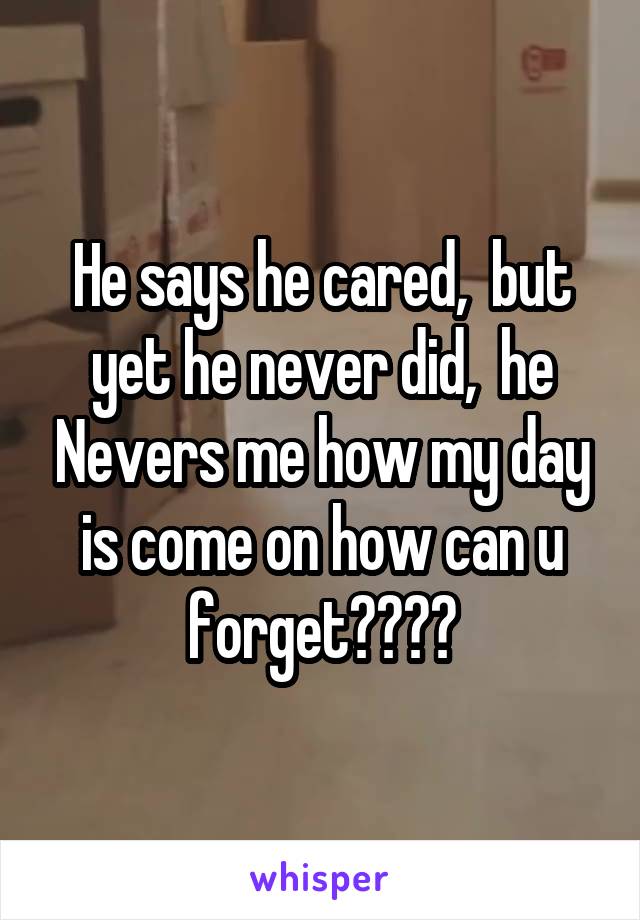 He says he cared,  but yet he never did,  he Nevers me how my day is come on how can u forget????