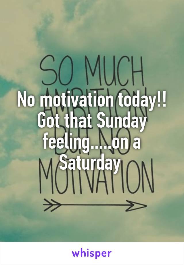 No motivation today!! Got that Sunday feeling.....on a Saturday 