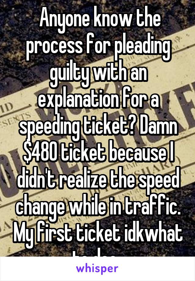  Anyone know the process for pleading guilty with an explanation for a speeding ticket? Damn $480 ticket because I didn't realize the speed change while in traffic. My first ticket idkwhat to doo  