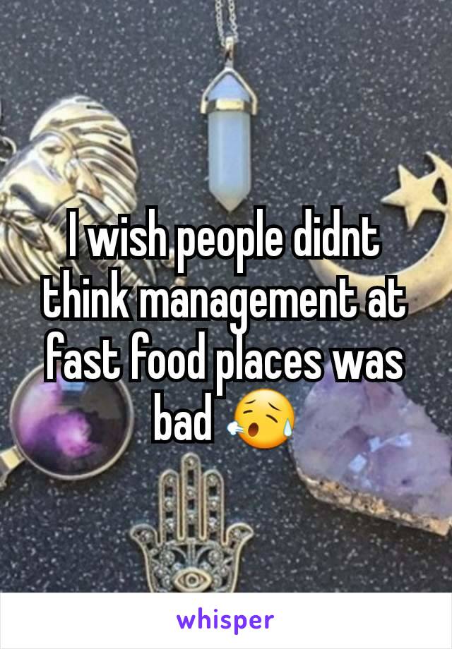 I wish people didnt think management at fast food places was bad 😥