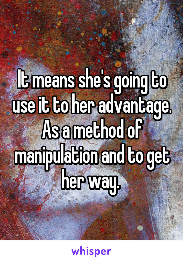 It means she's going to use it to her advantage. As a method of manipulation and to get her way. 