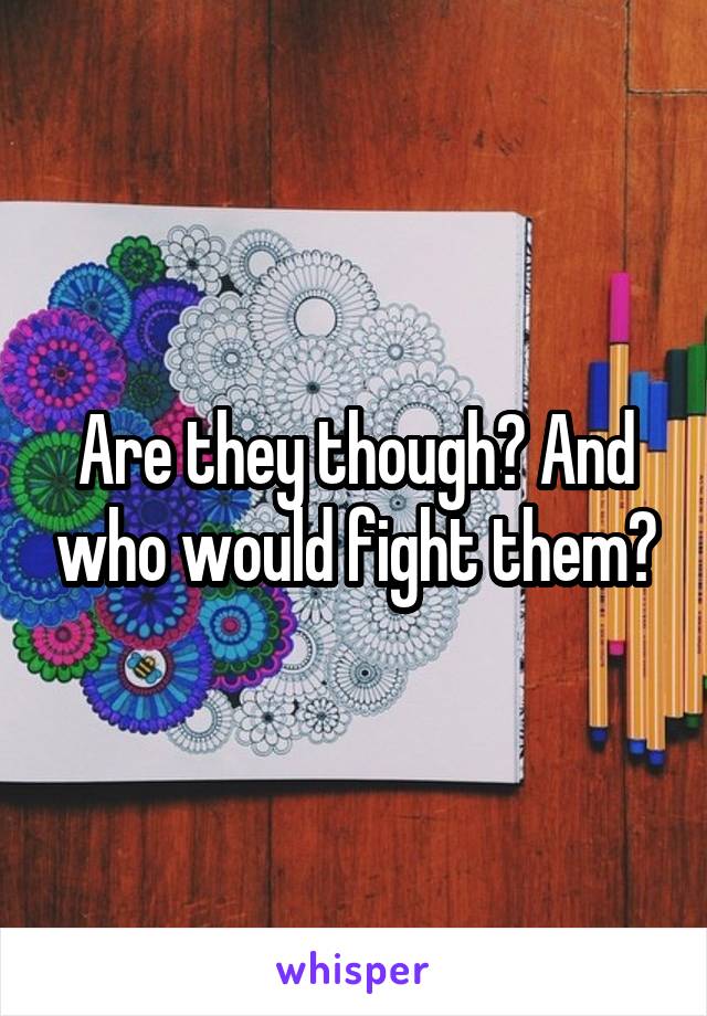 Are they though? And who would fight them?