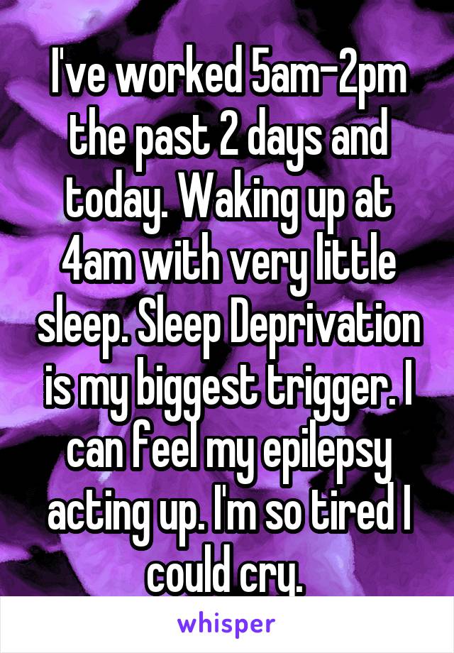 I've worked 5am-2pm the past 2 days and today. Waking up at 4am with very little sleep. Sleep Deprivation is my biggest trigger. I can feel my epilepsy acting up. I'm so tired I could cry. 