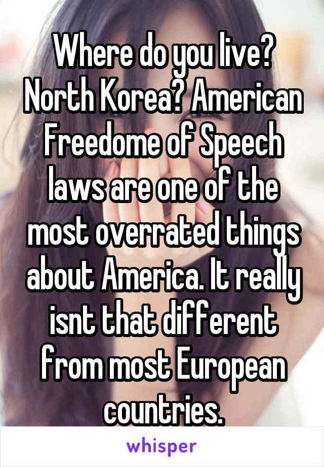 Where do you live? North Korea? American Freedome of Speech laws are one of the most overrated things about America. It really isnt that different from most European countries.