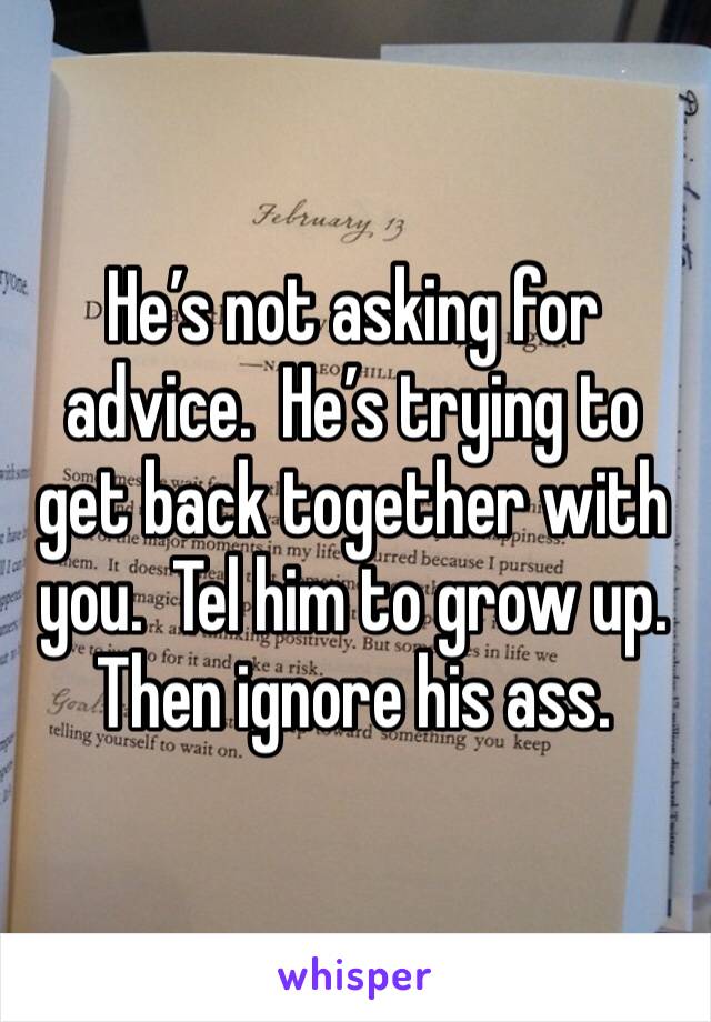 He’s not asking for advice.  He’s trying to get back together with you.  Tel him to grow up. Then ignore his ass. 
