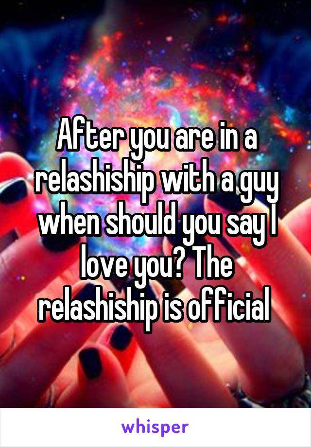 After you are in a relashiship with a guy when should you say I love you? The relashiship is official 
