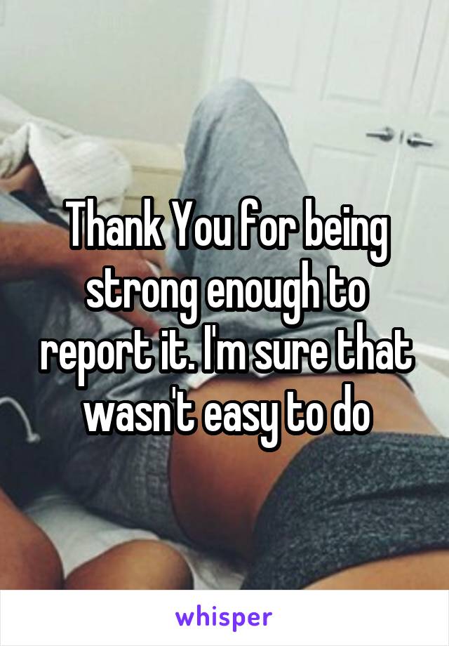 Thank You for being strong enough to report it. I'm sure that wasn't easy to do
