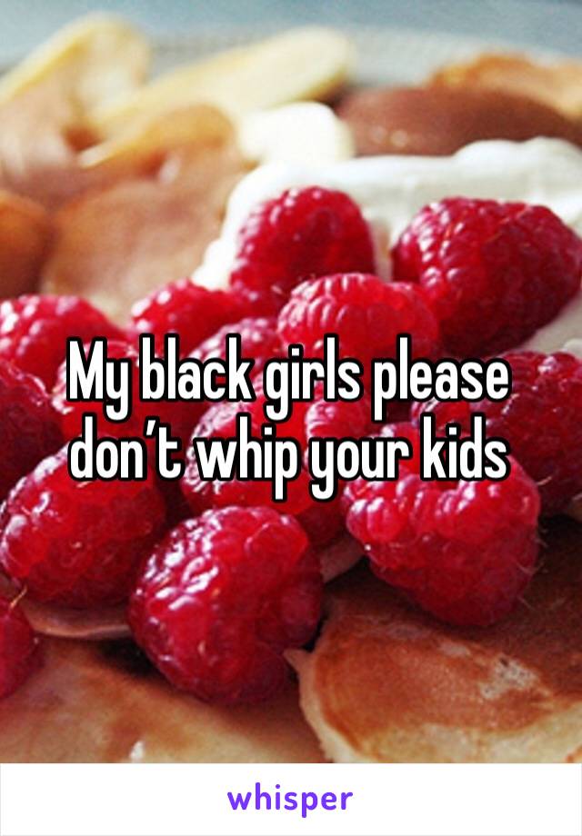 My black girls please don’t whip your kids 