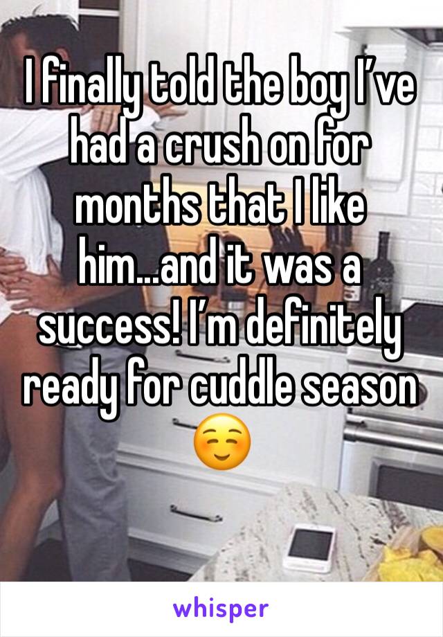 I finally told the boy I’ve had a crush on for months that I like him...and it was a success! I’m definitely ready for cuddle season ☺️
