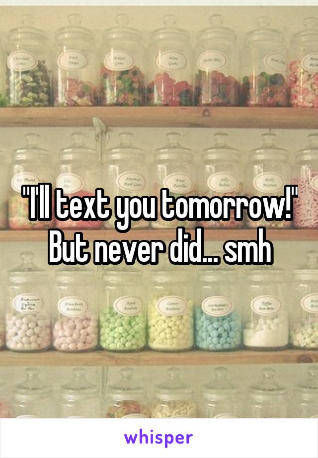 "I'll text you tomorrow!"
But never did... smh