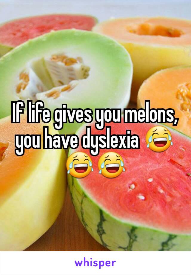 If life gives you melons, you have dyslexia 😂😂😂