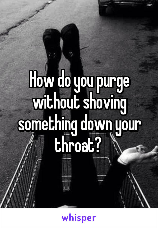 How do you purge without shoving something down your throat? 