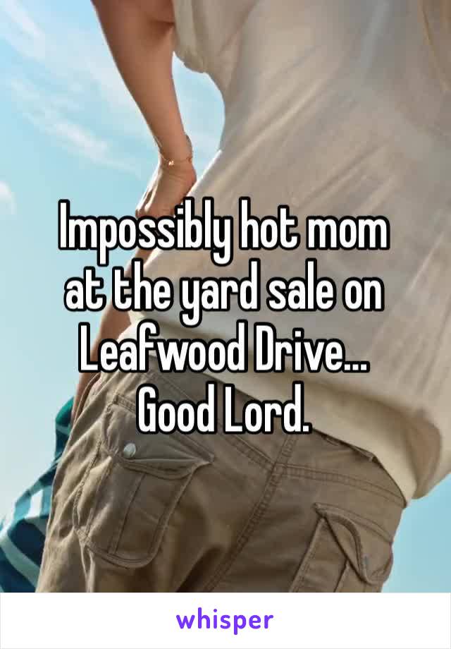 Impossibly hot mom
at the yard sale on Leafwood Drive…
Good Lord.