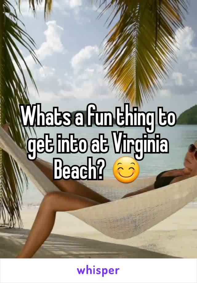 Whats a fun thing to get into at Virginia Beach? 😊