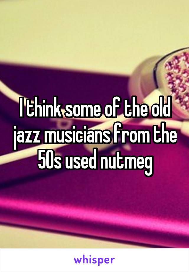 I think some of the old jazz musicians from the 50s used nutmeg