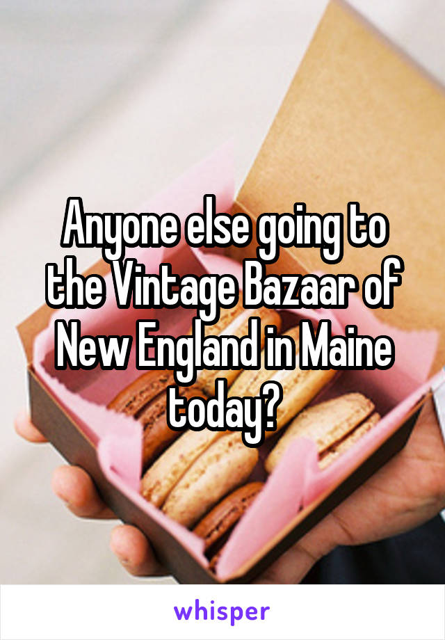 Anyone else going to the Vintage Bazaar of New England in Maine today?