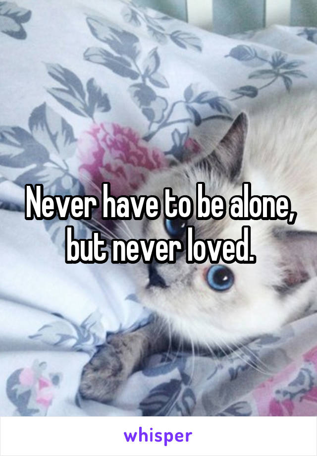 Never have to be alone, but never loved.