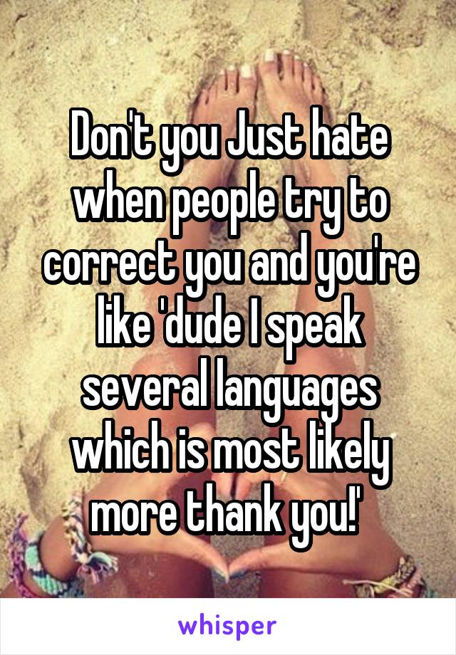 Don't you Just hate when people try to correct you and you're like 'dude I speak several languages which is most likely more thank you!' 
