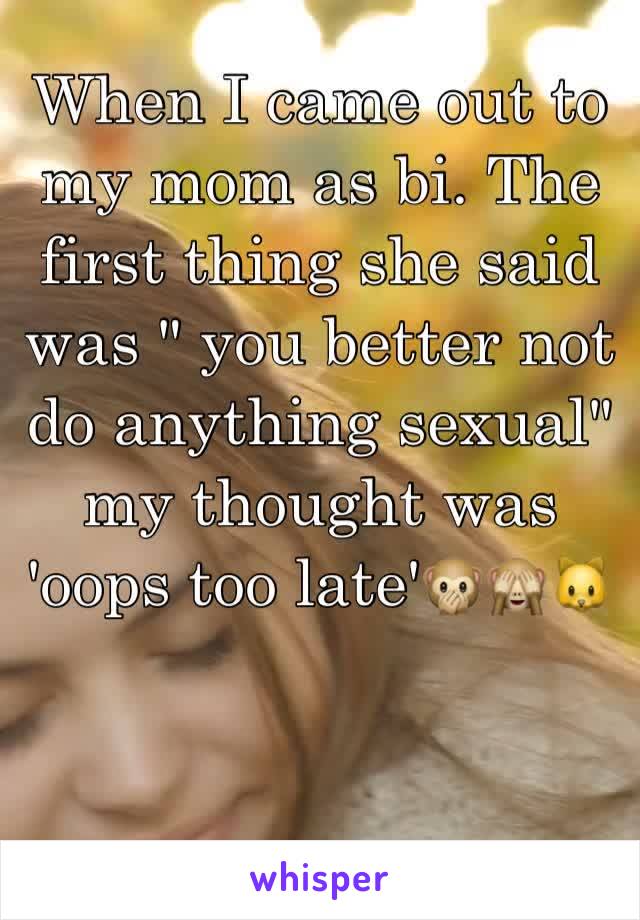 When I came out to my mom as bi. The first thing she said was " you better not do anything sexual" my thought was 'oops too late'🙊🙈🐱