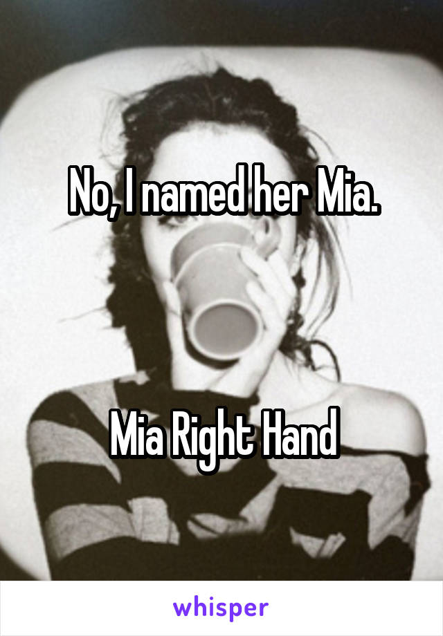 No, I named her Mia.



Mia Right Hand