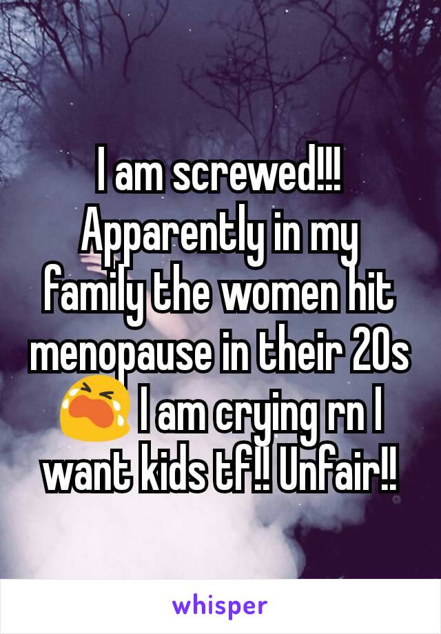 I am screwed!!! Apparently in my family the women hit menopause in their 20s😭 I am crying rn I want kids tf!! Unfair!!