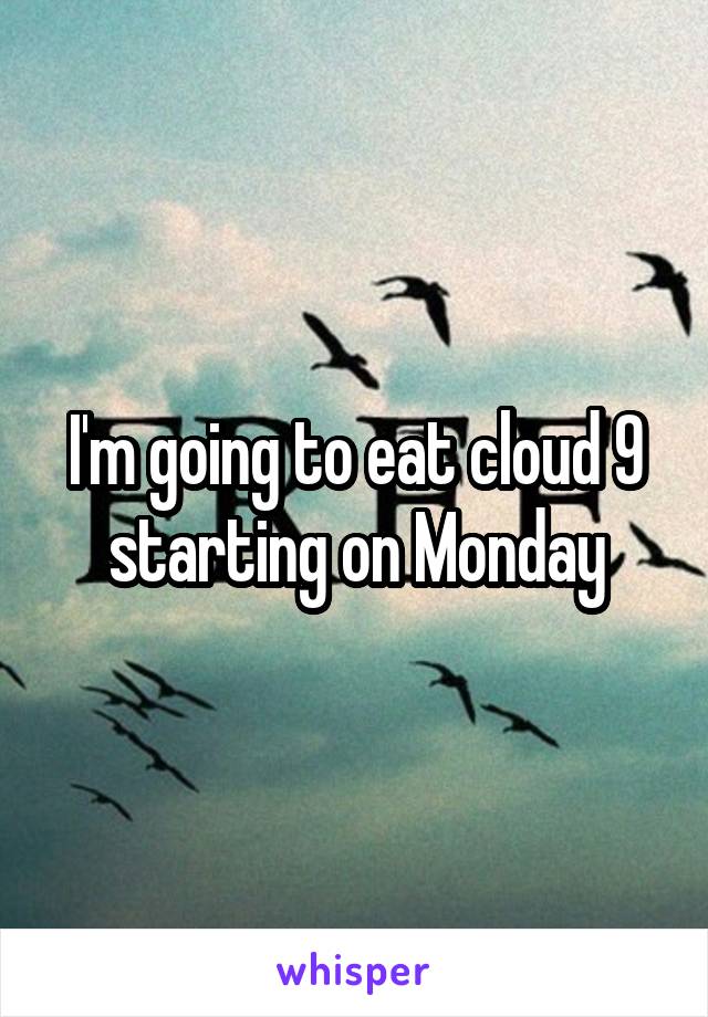 I'm going to eat cloud 9 starting on Monday