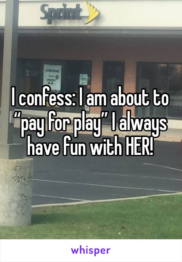 I confess: I am about to “pay for play” I always have fun with HER!