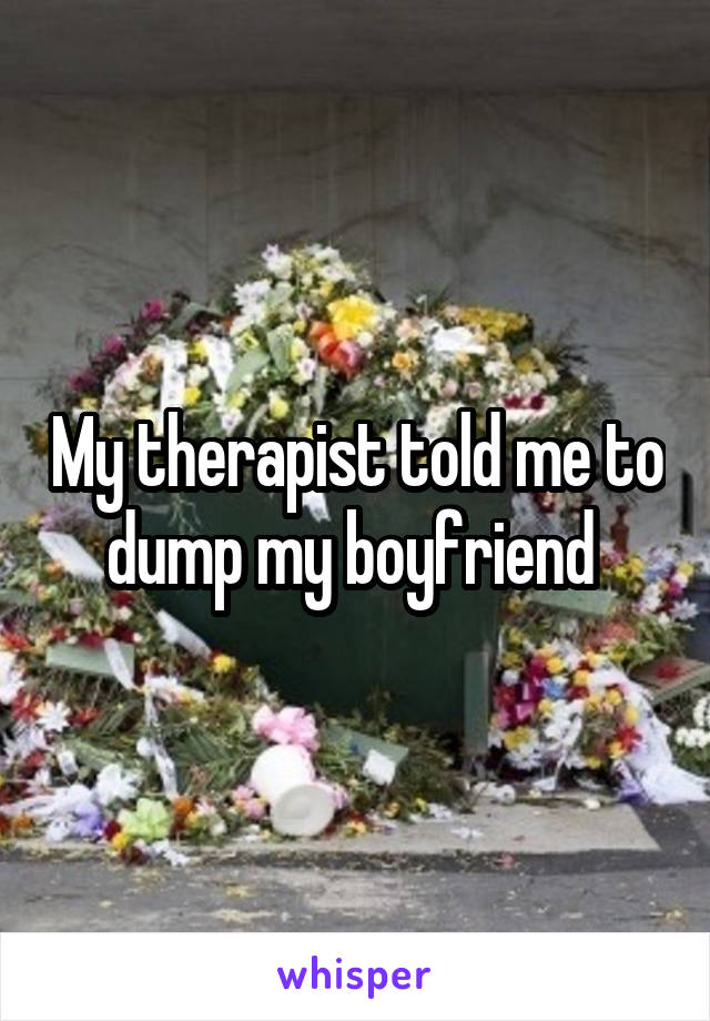 My therapist told me to dump my boyfriend 