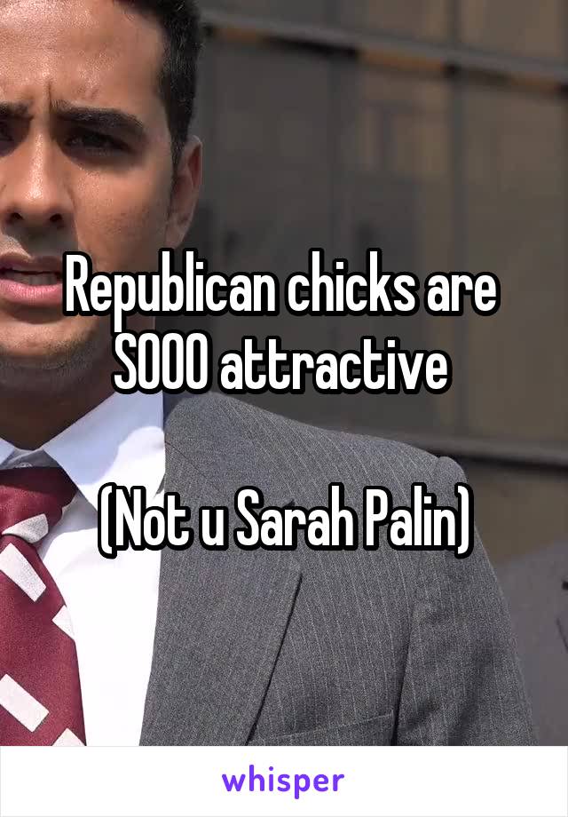 Republican chicks are 
SOOO attractive 

(Not u Sarah Palin)