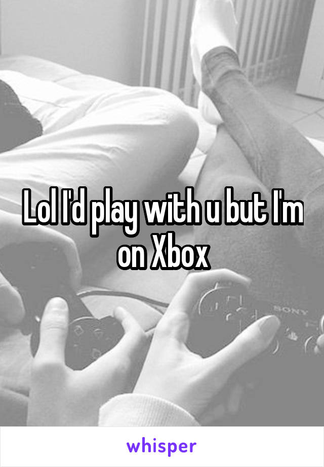 Lol I'd play with u but I'm on Xbox