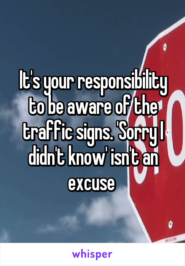 It's your responsibility to be aware of the traffic signs. 'Sorry I didn't know' isn't an excuse 