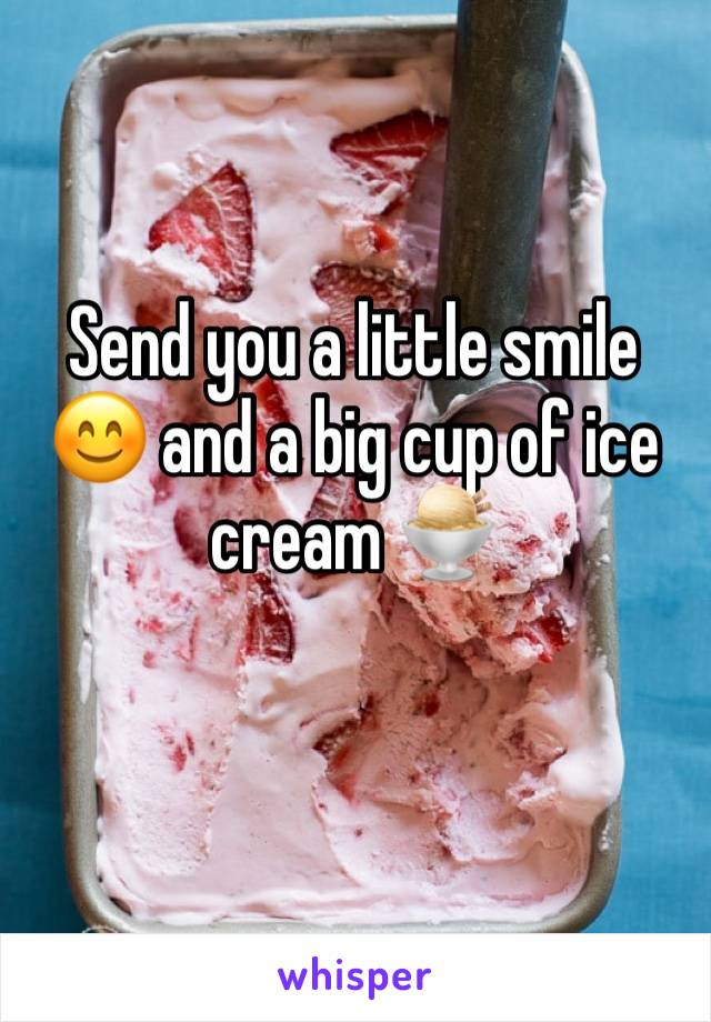 Send you a little smile 😊 and a big cup of ice cream 🍨 