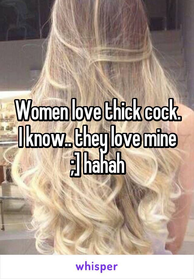 Women love thick cock. I know.. they love mine ;] hahah