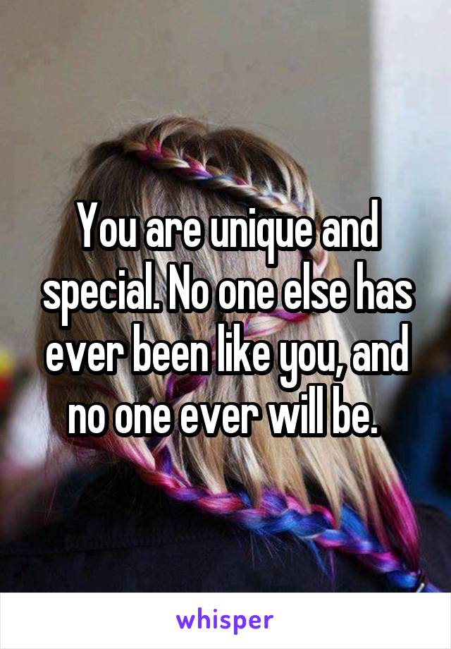 You are unique and special. No one else has ever been like you, and no one ever will be. 