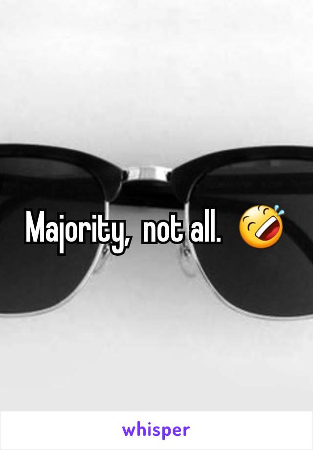 Majority,  not all.  🤣