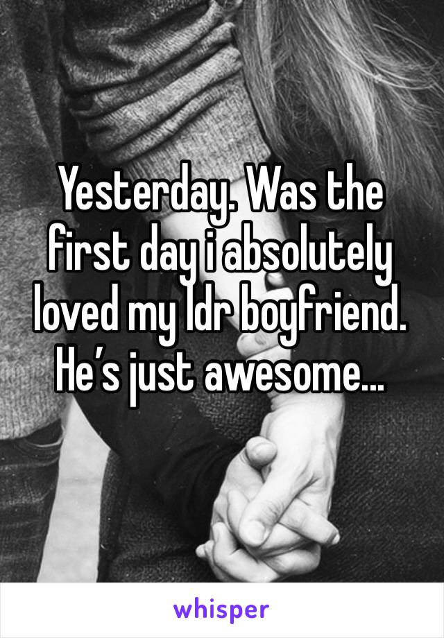 Yesterday. Was the first day i absolutely loved my ldr boyfriend. He’s just awesome...