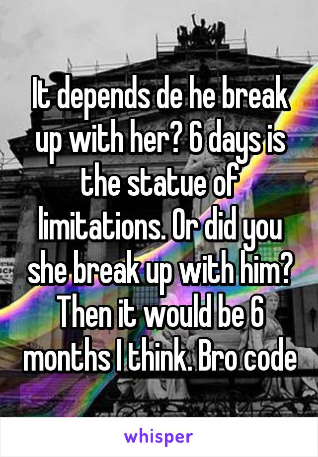 It depends de he break up with her? 6 days is the statue of limitations. Or did you she break up with him? Then it would be 6 months I think. Bro code