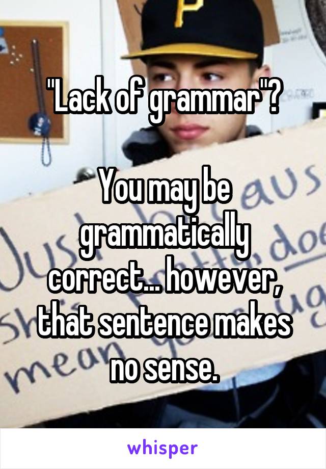 "Lack of grammar"?

You may be grammatically correct... however, that sentence makes no sense.