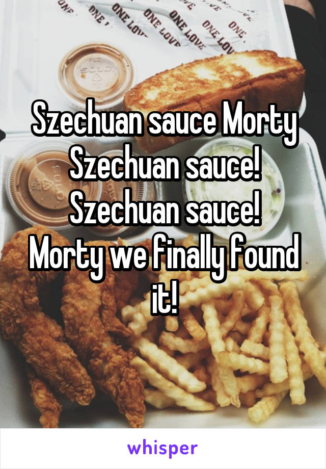 Szechuan sauce Morty
Szechuan sauce!
Szechuan sauce!
Morty we finally found it!
